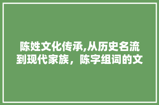 陈姓文化传承,从历史名流到现代家族，陈字组词的文化内涵与取名智慧