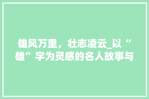 雄风万里，壮志凌云_以“雄”字为灵感的名人故事与启示
