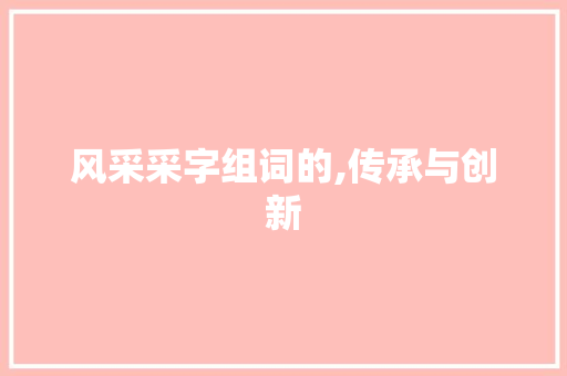 风采采字组词的,传承与创新