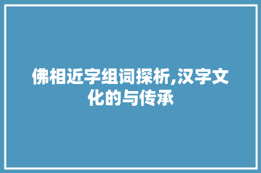 佛相近字组词探析,汉字文化的与传承 第1张 佛相近字组词探析,汉字文化的与传承 第1张