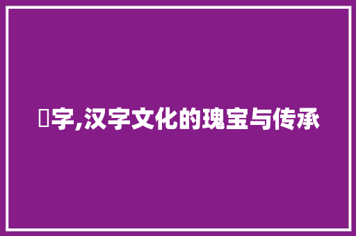 裬字,汉字文化的瑰宝与传承