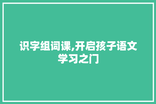 识字组词课,开启孩子语文学习之门