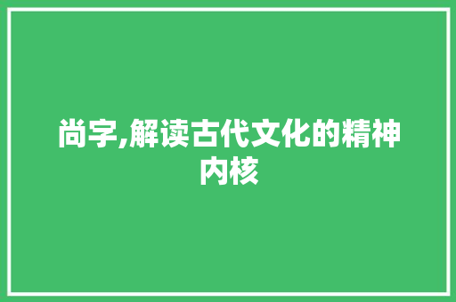 尚字,解读古代文化的精神内核