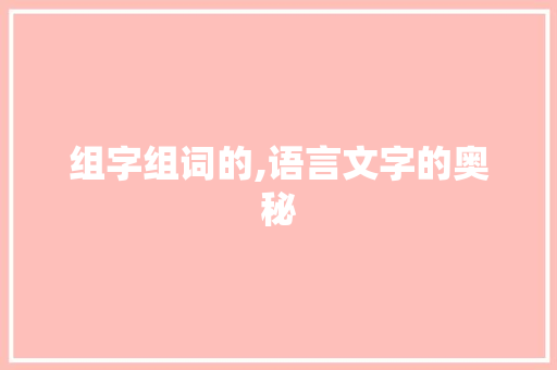 组字组词的,语言文字的奥秘