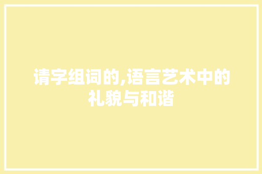 请字组词的,语言艺术中的礼貌与和谐