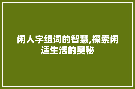闲人字组词的智慧,探索闲适生活的奥秘