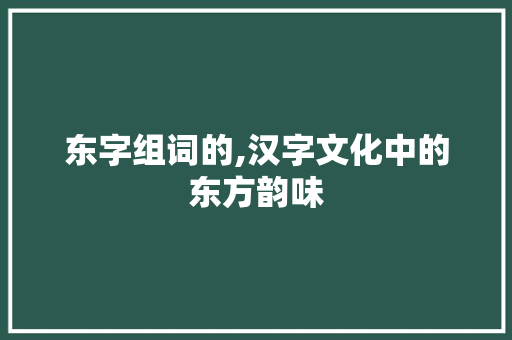 东字组词的,汉字文化中的东方韵味