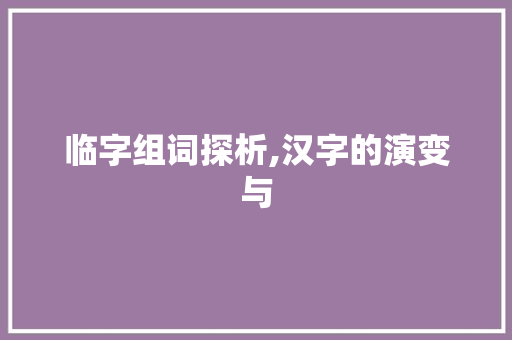临字组词探析,汉字的演变与