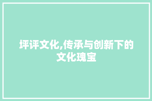 坪评文化,传承与创新下的文化瑰宝