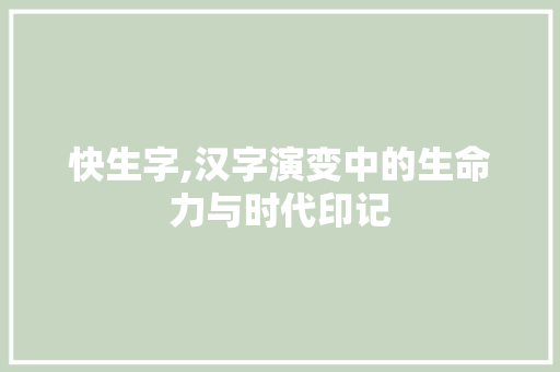 快生字,汉字演变中的生命力与时代印记