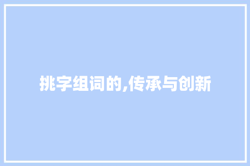 挑字组词的,传承与创新