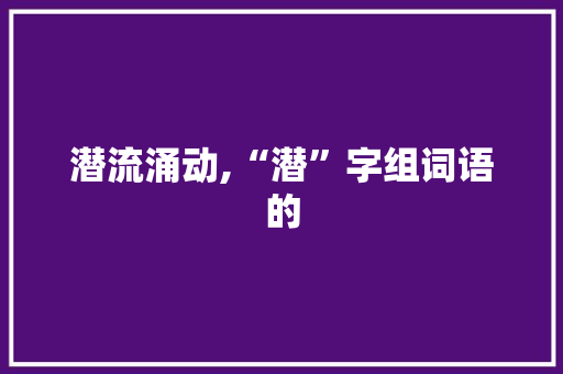 潜流涌动,“潜”字组词语的