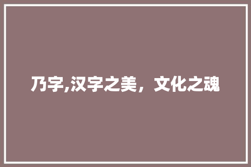 乃字,汉字之美，文化之魂