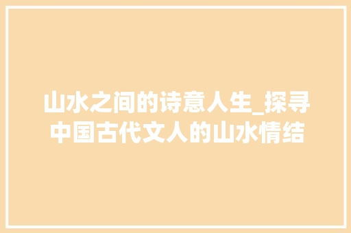 山水之间的诗意人生_探寻中国古代文人的山水情结