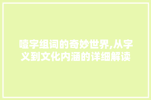 噎字组词的奇妙世界,从字义到文化内涵的详细解读