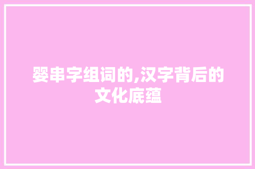 婴串字组词的,汉字背后的文化底蕴