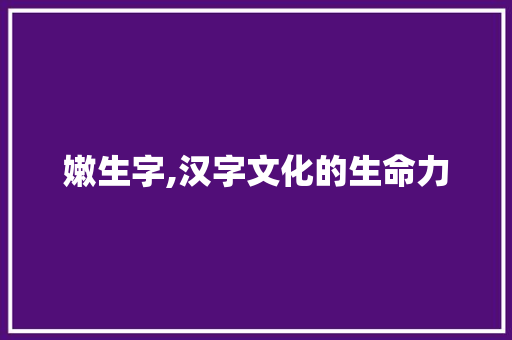 嫩生字,汉字文化的生命力