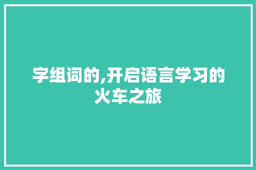 字组词的,开启语言学习的火车之旅