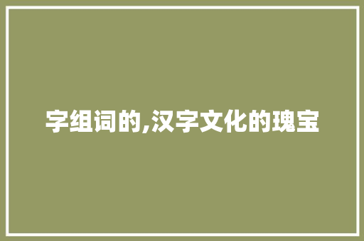 字组词的,汉字文化的瑰宝