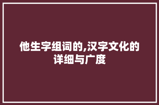 他生字组词的,汉字文化的详细与广度 第1张 他生字组词的,汉字文化的详细与广度 第1张