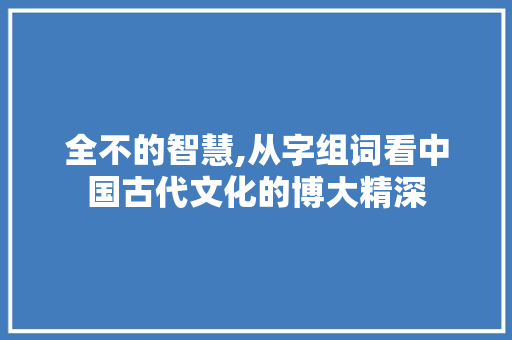 全不的智慧,从字组词看中国古代文化的博大精深