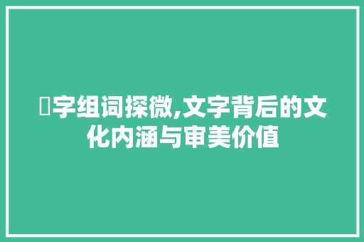 凊字组词探微,文字背后的文化内涵与审美价值