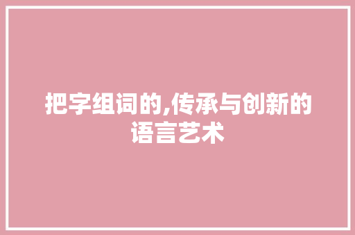 把字组词的,传承与创新的语言艺术