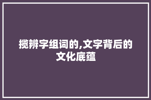 揽辨字组词的,文字背后的文化底蕴