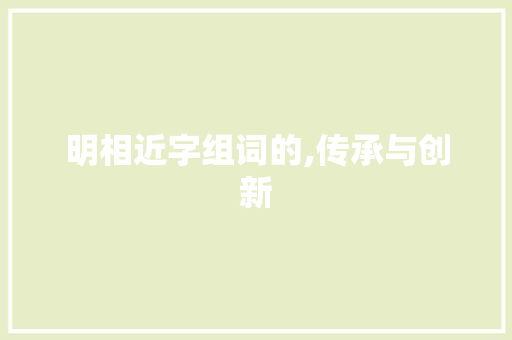 明相近字组词的,传承与创新