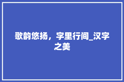 歌韵悠扬，字里行间_汉字之美