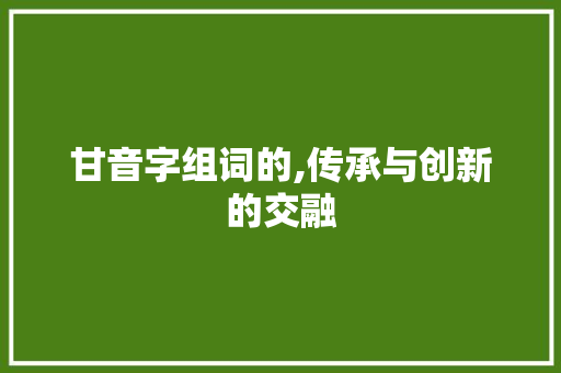 甘音字组词的,传承与创新的交融