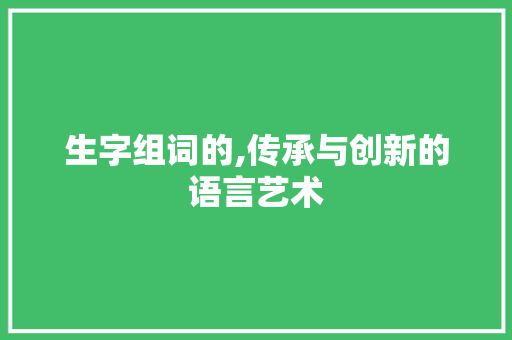 生字组词的,传承与创新的语言艺术