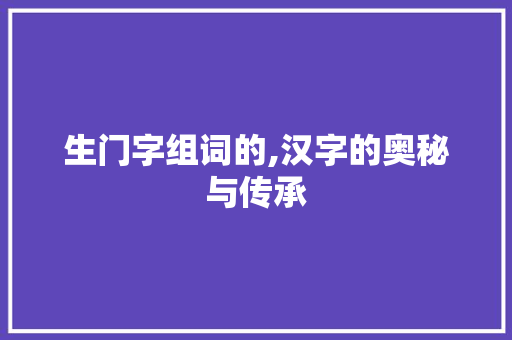 生门字组词的,汉字的奥秘与传承 第1张 生门字组词的,汉字的奥秘与传承 第1张