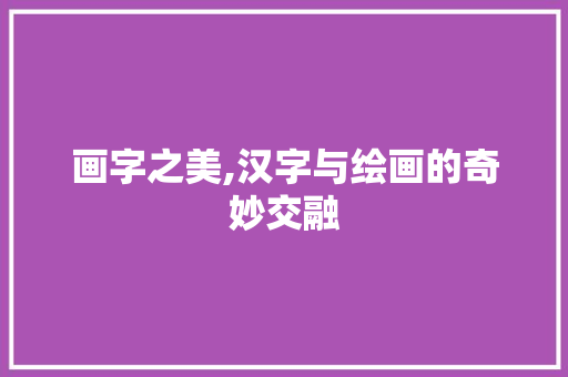 画字之美,汉字与绘画的奇妙交融