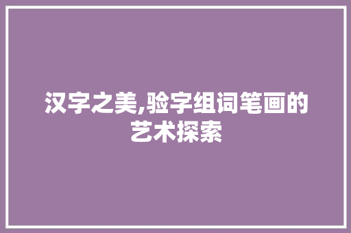 汉字之美,验字组词笔画的艺术探索
