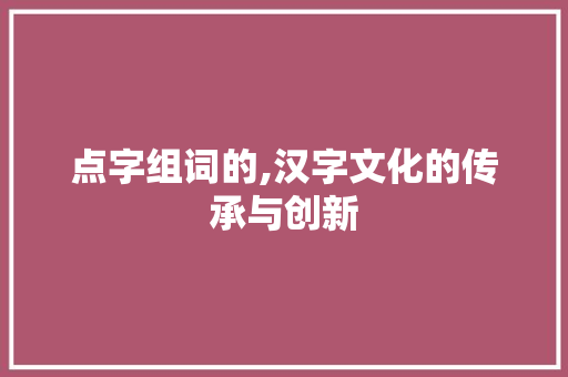 点字组词的,汉字文化的传承与创新