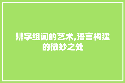 辨字组词的艺术,语言构建的微妙之处
