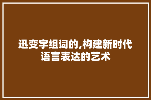 迅变字组词的,构建新时代语言表达的艺术