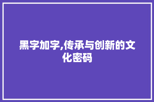 黑字加字,传承与创新的文化密码