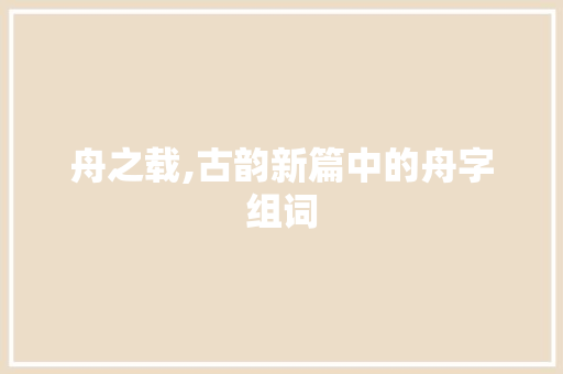舟之载,古韵新篇中的舟字组词
