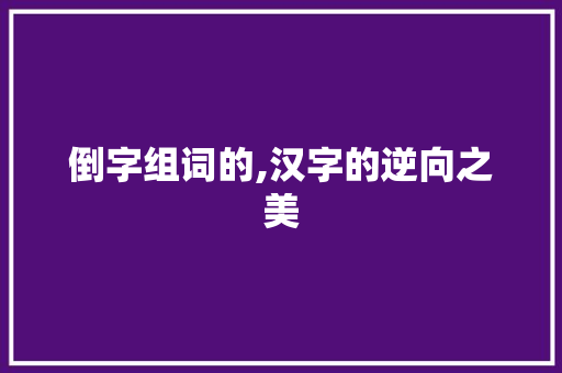 倒字组词的,汉字的逆向之美