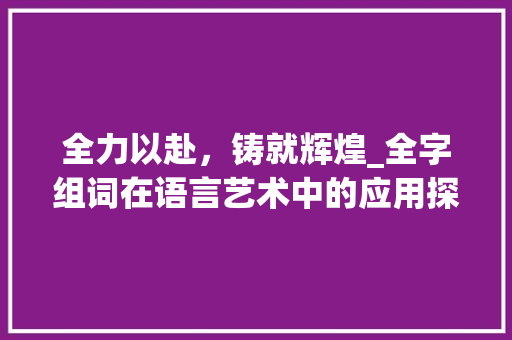 全力以赴，铸就辉煌_全字组词在语言艺术中的应用探析