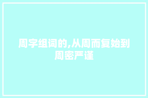 周字组词的,从周而复始到周密严谨
