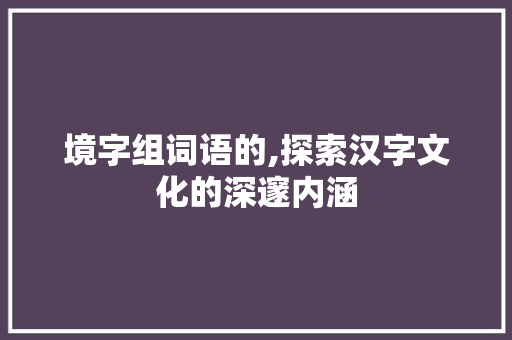 境字组词语的,探索汉字文化的深邃内涵