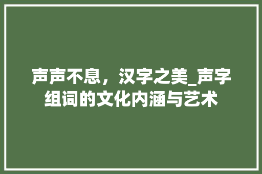 声声不息，汉字之美_声字组词的文化内涵与艺术