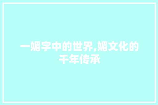 一媚字中的世界,媚文化的千年传承