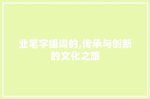 业笔字组词的,传承与创新的文化之旅