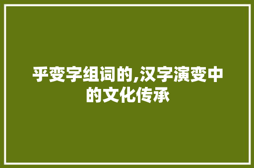 乎变字组词的,汉字演变中的文化传承  第1张