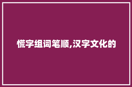 慌字组词笔顺,汉字文化的