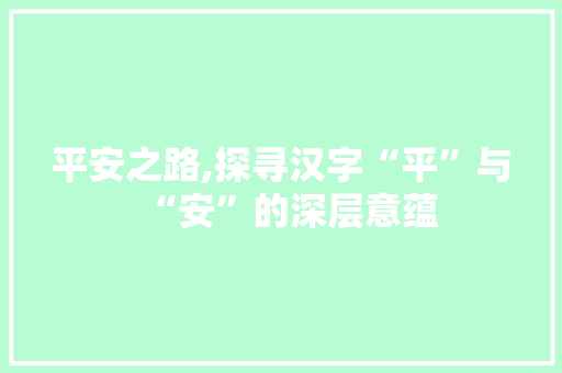 平安之路,探寻汉字“平”与“安”的深层意蕴